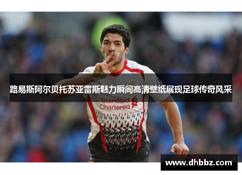 路易斯阿尔贝托苏亚雷斯魅力瞬间高清壁纸展现足球传奇风采 路易斯阿尔贝托苏亚雷斯魅力瞬间高清壁纸展现足球传奇风采