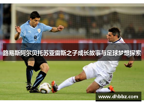 路易斯阿尔贝托苏亚雷斯之子成长故事与足球梦想探索 路易斯阿尔贝托苏亚雷斯之子成长故事与足球梦想探索
