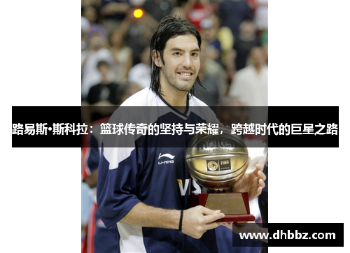 路易斯·斯科拉:篮球传奇的坚持与荣耀,跨越时代的巨星之路 路易斯·斯科拉:篮球传奇的坚持与荣耀,跨越时代的巨星之路