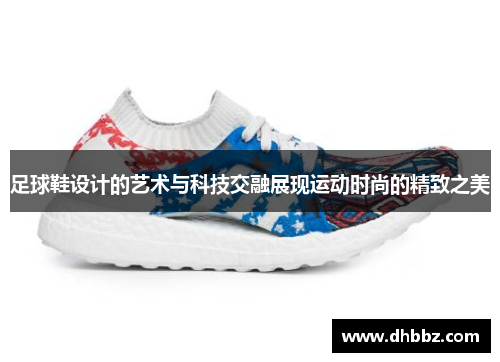 足球鞋设计的艺术与科技交融展现运动时尚的精致之美 足球鞋设计的艺术与科技交融展现运动时尚的精致之美