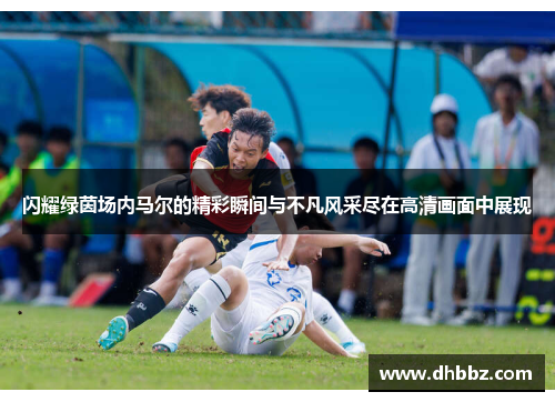 闪耀绿茵场内马尔的精彩瞬间与不凡风采尽在高清画面中展现 闪耀绿茵场内马尔的精彩瞬间与不凡风采尽在高清画面中展现