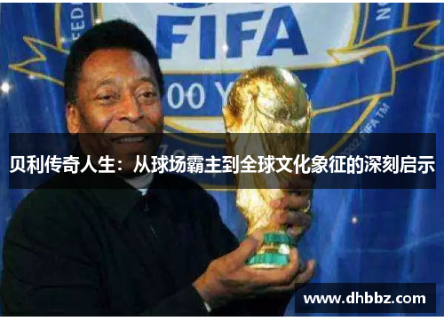 贝利传奇人生:从球场霸主到全球文化象征的深刻启示 贝利传奇人生:从球场霸主到全球文化象征的深刻启示