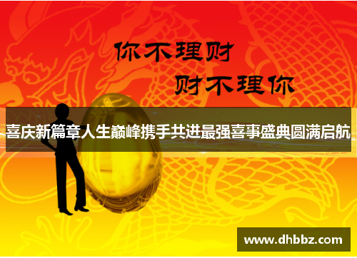 喜庆新篇章人生巅峰携手共进最强喜事盛典圆满启航 喜庆新篇章人生巅峰携手共进最强喜事盛典圆满启航