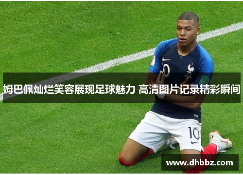 姆巴佩灿烂笑容展现足球魅力 高清图片记录精彩瞬间 姆巴佩灿烂笑容展现足球魅力 高清图片记录精彩瞬间