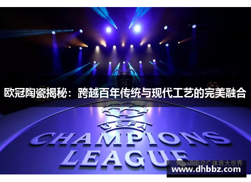 欧冠陶瓷揭秘：跨越百年传统与现代工艺的完美融合