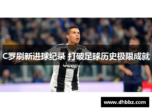 C罗刷新进球纪录 打破足球历史极限成就