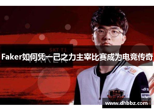 Faker如何凭一己之力主宰比赛成为电竞传奇 Faker如何凭一己之力主宰比赛成为电竞传奇