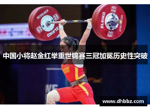 中国小将赵金红举重世锦赛三冠加冕历史性突破 中国小将赵金红举重世锦赛三冠加冕历史性突破