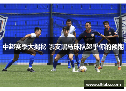 中超赛季大揭秘 哪支黑马球队超乎你的预期 中超赛季大揭秘 哪支黑马球队超乎你的预期