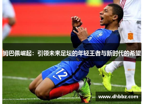 姆巴佩崛起：引领未来足坛的年轻王者与新时代的希望