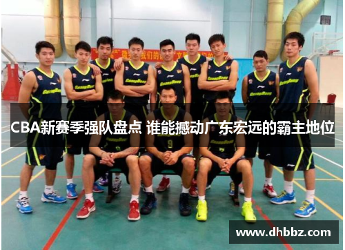 CBA新赛季强队盘点 谁能撼动广东宏远的霸主地位 CBA新赛季强队盘点 谁能撼动广东宏远的霸主地位