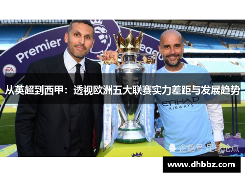 从英超到西甲:透视欧洲五大联赛实力差距与发展趋势 从英超到西甲:透视欧洲五大联赛实力差距与发展趋势