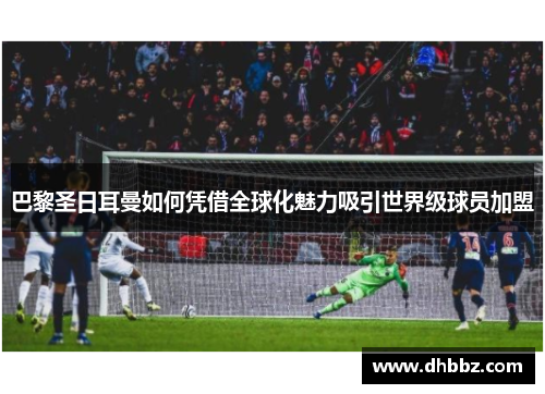 巴黎圣日耳曼如何凭借全球化魅力吸引世界级球员加盟 巴黎圣日耳曼如何凭借全球化魅力吸引世界级球员加盟