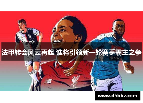 法甲转会风云再起 谁将引领新一轮赛季霸主之争 法甲转会风云再起 谁将引领新一轮赛季霸主之争