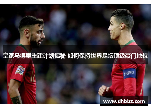 皇家马德里重建计划揭秘 如何保持世界足坛顶级豪门地位 皇家马德里重建计划揭秘 如何保持世界足坛顶级豪门地位
