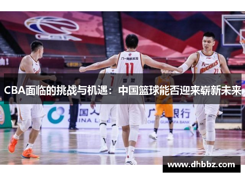 CBA面临的挑战与机遇:中国篮球能否迎来崭新未来 CBA面临的挑战与机遇:中国篮球能否迎来崭新未来