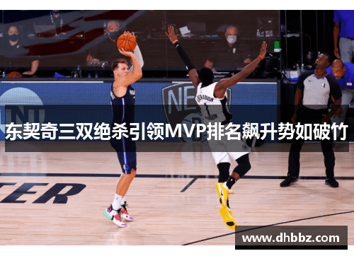 东契奇三双绝杀引领MVP排名飙升势如破竹 东契奇三双绝杀引领MVP排名飙升势如破竹