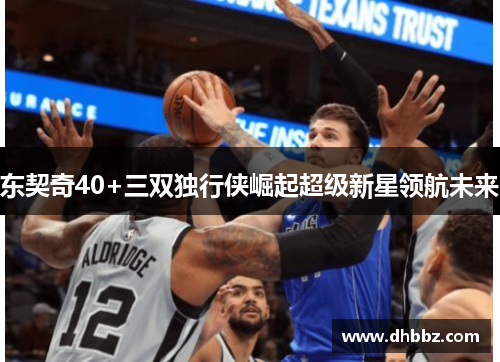 东契奇40+三双独行侠崛起超级新星领航未来