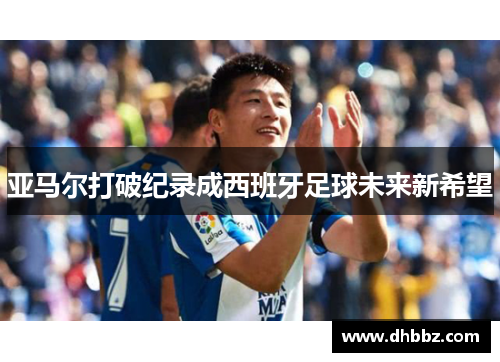 亚马尔打破纪录成西班牙足球未来新希望