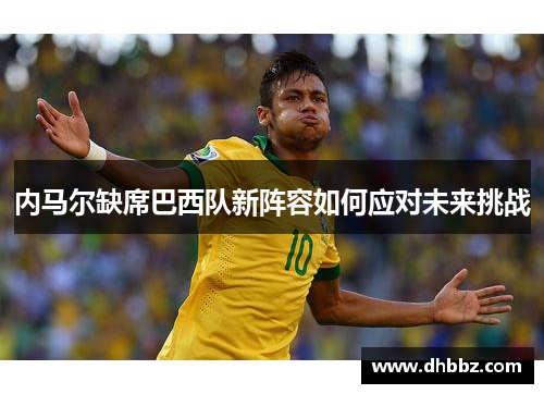 内马尔缺席巴西队新阵容如何应对未来挑战