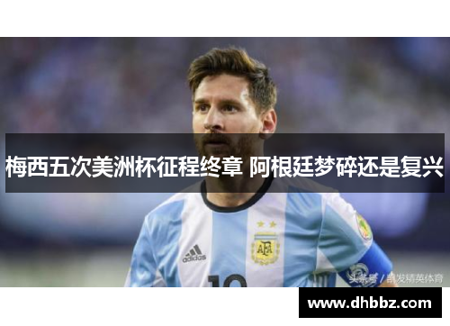 梅西五次美洲杯征程终章 阿根廷梦碎还是复兴