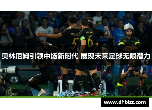 贝林厄姆引领中场新时代 展现未来足球无限潜力