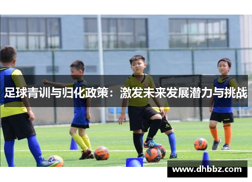 足球青训与归化政策：激发未来发展潜力与挑战