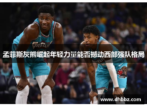 孟菲斯灰熊崛起年轻力量能否撼动西部强队格局 孟菲斯灰熊崛起年轻力量能否撼动西部强队格局