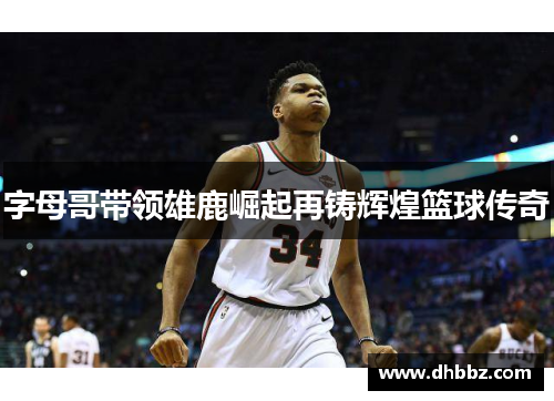 字母哥带领雄鹿崛起再铸辉煌篮球传奇