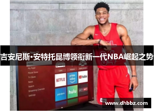 吉安尼斯·安特托昆博领衔新一代NBA崛起之势