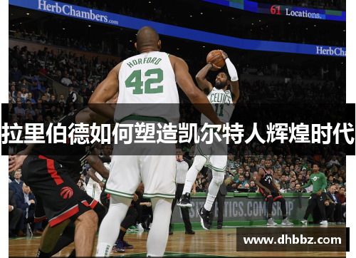 拉里伯德如何塑造凯尔特人辉煌时代 拉里伯德如何塑造凯尔特人辉煌时代