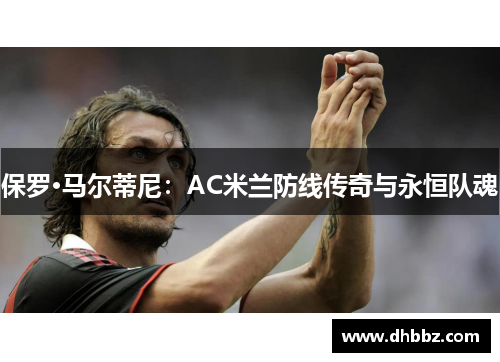保罗·马尔蒂尼:AC米兰防线传奇与永恒队魂 保罗·马尔蒂尼:AC米兰防线传奇与永恒队魂