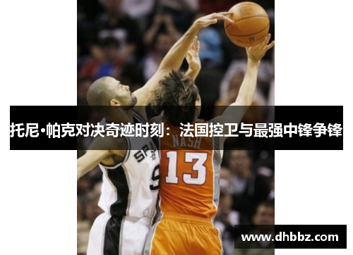 托尼·帕克对决奇迹时刻:法国控卫与最强中锋争锋 托尼·帕克对决奇迹时刻:法国控卫与最强中锋争锋