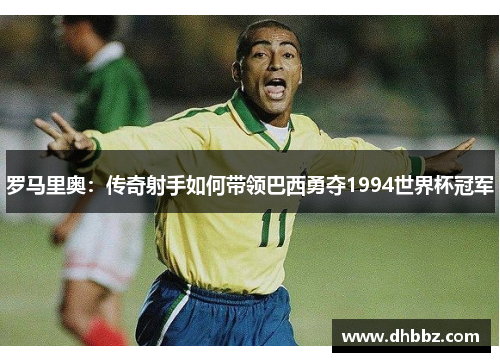 罗马里奥：传奇射手如何带领巴西勇夺1994世界杯冠军
