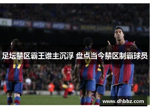 足坛禁区霸王谁主沉浮 盘点当今禁区制霸球员