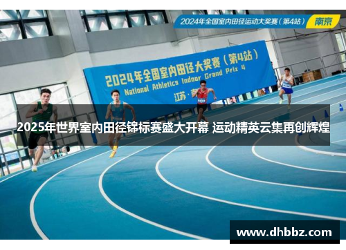 2025年世界室内田径锦标赛盛大开幕 运动精英云集再创辉煌 2025年世界室内田径锦标赛盛大开幕 运动精英云集再创辉煌