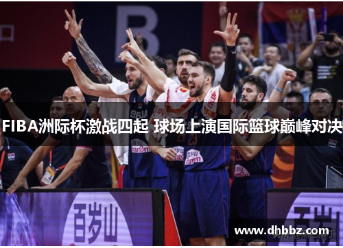FIBA洲际杯激战四起 球场上演国际篮球巅峰对决