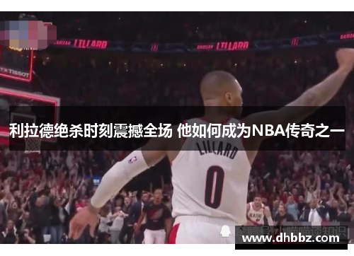 利拉德绝杀时刻震撼全场 他如何成为NBA传奇之一 利拉德绝杀时刻震撼全场 他如何成为NBA传奇之一