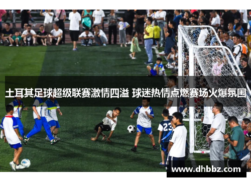 土耳其足球超级联赛激情四溢 球迷热情点燃赛场火爆氛围 土耳其足球超级联赛激情四溢 球迷热情点燃赛场火爆氛围