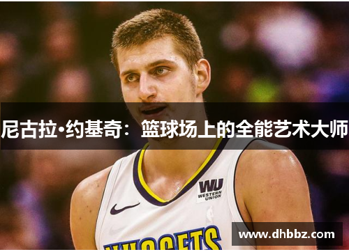 尼古拉·约基奇:篮球场上的全能艺术大师 尼古拉·约基奇:篮球场上的全能艺术大师