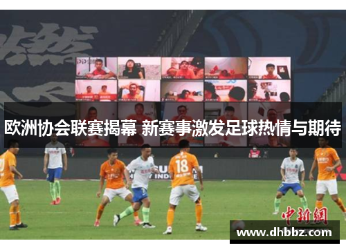 欧洲协会联赛揭幕 新赛事激发足球热情与期待