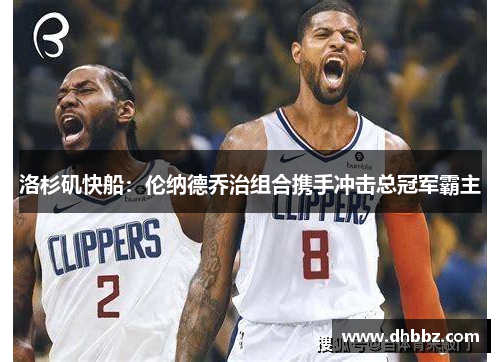 洛杉矶快船:伦纳德乔治组合携手冲击总冠军霸主 洛杉矶快船:伦纳德乔治组合携手冲击总冠军霸主