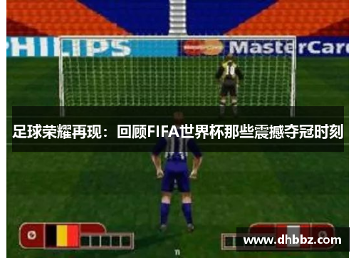 足球荣耀再现:回顾FIFA世界杯那些震撼夺冠时刻 足球荣耀再现:回顾FIFA世界杯那些震撼夺冠时刻