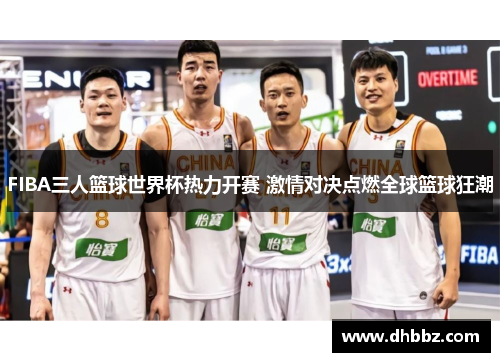 FIBA三人篮球世界杯热力开赛 激情对决点燃全球篮球狂潮 FIBA三人篮球世界杯热力开赛 激情对决点燃全球篮球狂潮