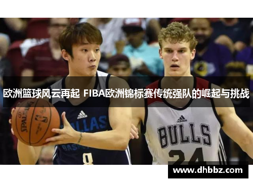 欧洲篮球风云再起 FIBA欧洲锦标赛传统强队的崛起与挑战