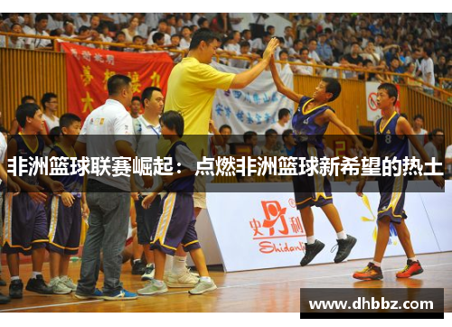 非洲篮球联赛崛起：点燃非洲篮球新希望的热土