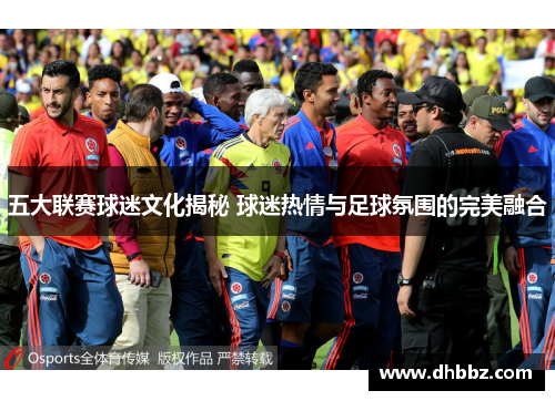 五大联赛球迷文化揭秘 球迷热情与足球氛围的完美融合 五大联赛球迷文化揭秘 球迷热情与足球氛围的完美融合
