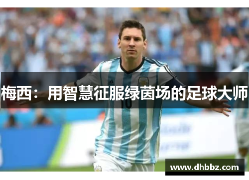 梅西:用智慧征服绿茵场的足球大师 梅西:用智慧征服绿茵场的足球大师