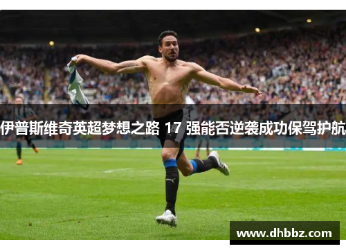伊普斯维奇英超梦想之路 17 强能否逆袭成功保驾护航 伊普斯维奇英超梦想之路 17 强能否逆袭成功保驾护航