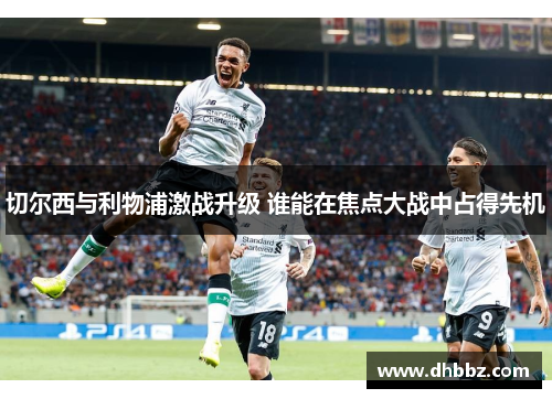切尔西与利物浦激战升级 谁能在焦点大战中占得先机 切尔西与利物浦激战升级 谁能在焦点大战中占得先机